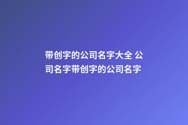 带创字的公司名字大全 公司名字带创字的公司名字